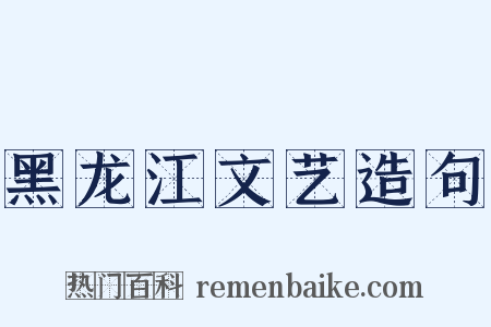 黑龙江文艺造句是什么意思的图片